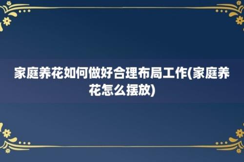 家庭养花如何做好合理布局工作(家庭养花怎么摆放)