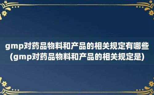 gmp对药品物料和产品的相关规定有哪些(gmp对药品物料和产品的相关规定是)