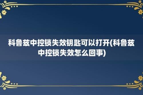 科鲁兹中控锁失效钥匙可以打开(科鲁兹中控锁失效怎么回事)