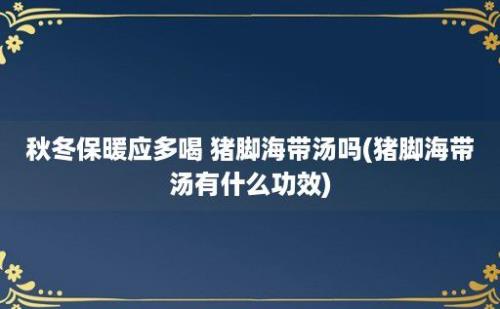 秋冬保暖应多喝 猪脚海带汤吗(猪脚海带汤有什么功效)