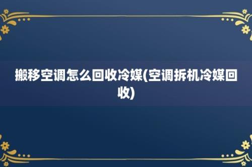 搬移空调怎么回收冷媒(空调拆机冷媒回收)