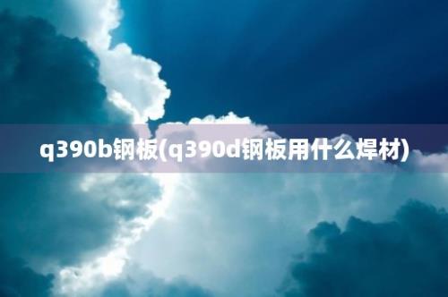 q390b钢板(q390d钢板用什么焊材)