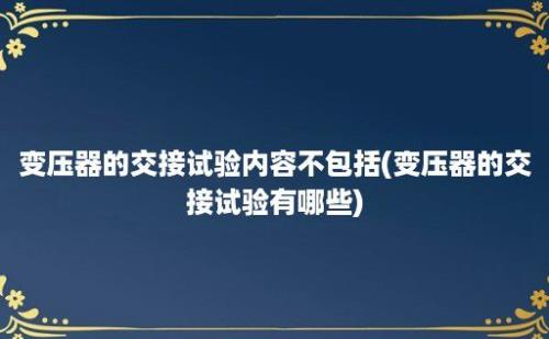 变压器的交接试验内容不包括(变压器的交接试验有哪些)