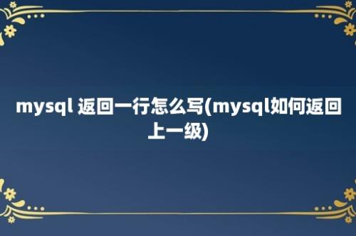 mysql 返回一行怎么写(mysql如何返回上一级)