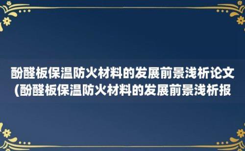 酚醛板保温防火材料的发展前景浅析论文(酚醛板保温防火材料的发展前景浅析报告)