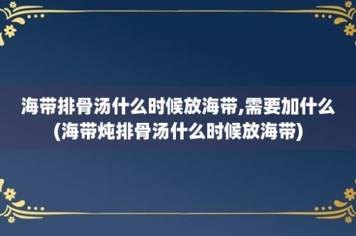 海带排骨汤什么时候放海带,需要加什么(海带炖排骨汤什么时候放海带)