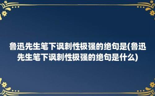 鲁迅先生笔下讽刺性极强的绝句是(鲁迅先生笔下讽刺性极强的绝句是什么)