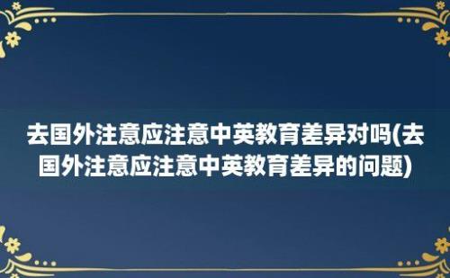 去国外注意应注意中英教育差异对吗(去国外注意应注意中英教育差异的问题)