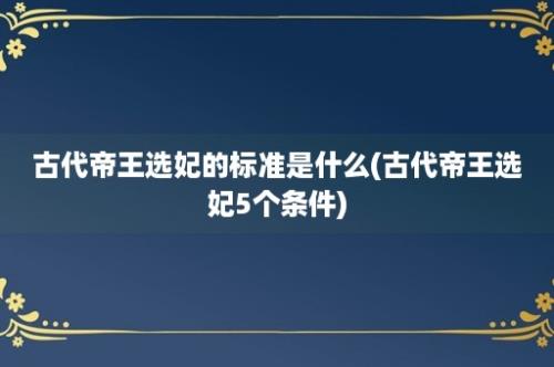 古代帝王选妃的标准是什么(古代帝王选妃5个条件)