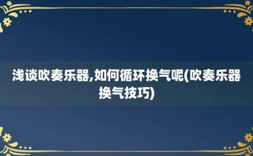 浅谈吹奏乐器,如何循环换气呢(吹奏乐器换气技巧)