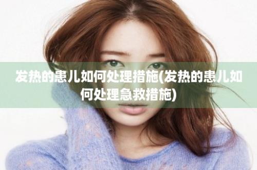 发热的患儿如何处理措施(发热的患儿如何处理急救措施)