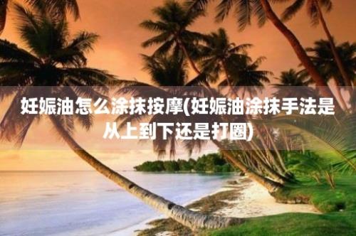 妊娠油怎么涂抹按摩(妊娠油涂抹手法是从上到下还是打圈)