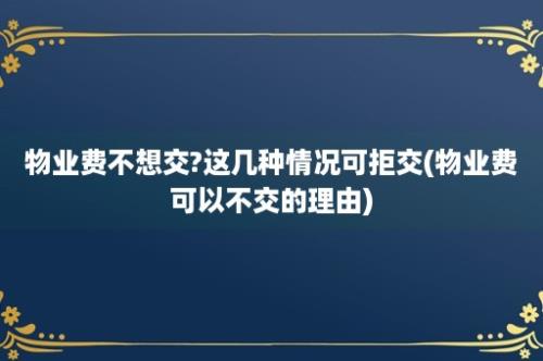 物业费不想交?这几种情况可拒交(物业费可以不交的理由)