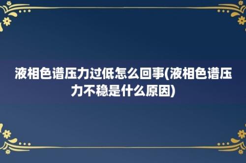 液相色谱压力过低怎么回事(液相色谱压力不稳是什么原因)