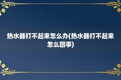 热水器打不起来怎么办(热水器打不起来怎么回事)