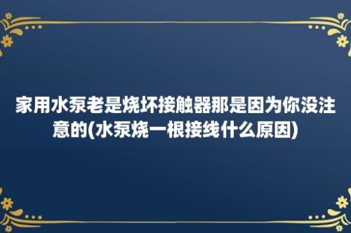 家用水泵老是烧坏接触器那是因为你没注意的(水泵烧一根接线什么原因)