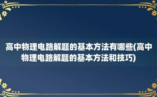 高中物理电路解题的基本方法有哪些(高中物理电路解题的基本方法和技巧)