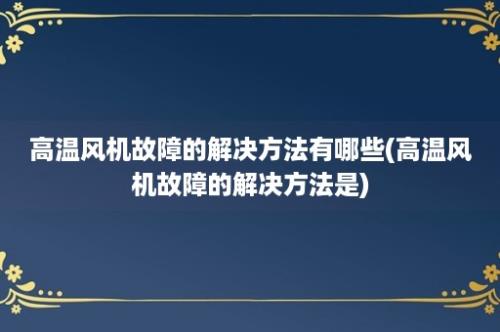 高温风机故障的解决方法有哪些(高温风机故障的解决方法是)