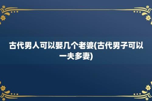 古代男人可以娶几个老婆(古代男子可以一夫多妻)