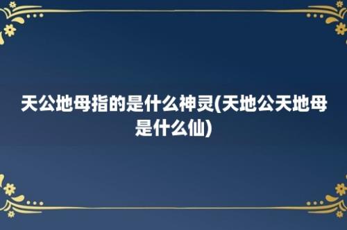 天公地母指的是什么神灵(天地公天地母是什么仙)