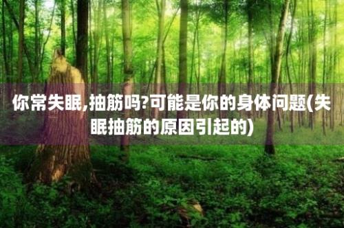 你常失眠,抽筋吗?可能是你的身体问题(失眠抽筋的原因引起的)