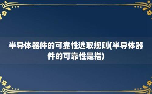 半导体器件的可靠性选取规则(半导体器件的可靠性是指)