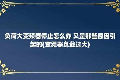 负荷大变频器停止怎么办 又是那些原因引起的(变频器负载过大)