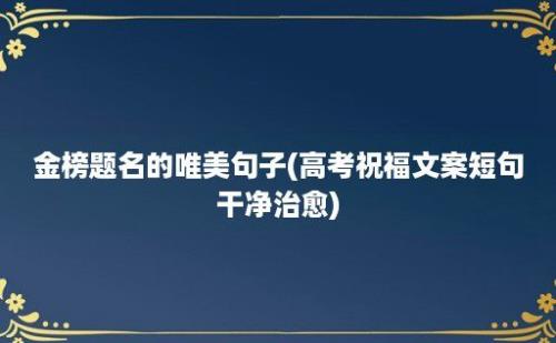 金榜题名的唯美句子(高考祝福文案短句干净治愈)