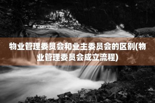 物业管理委员会和业主委员会的区别(物业管理委员会成立流程)