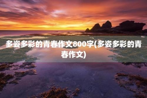 多姿多彩的青春作文800字(多姿多彩的青春作文)