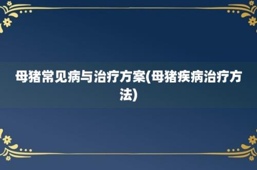 母猪常见病与治疗方案(母猪疾病治疗方法)