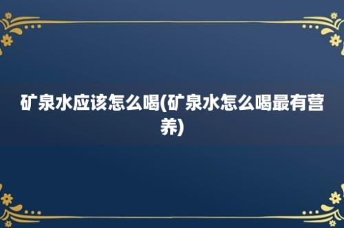 矿泉水应该怎么喝(矿泉水怎么喝最有营养)