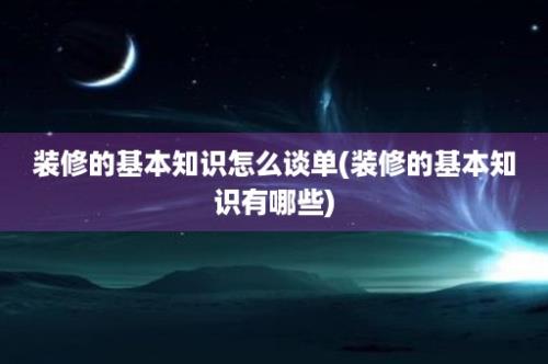 装修的基本知识怎么谈单(装修的基本知识有哪些)