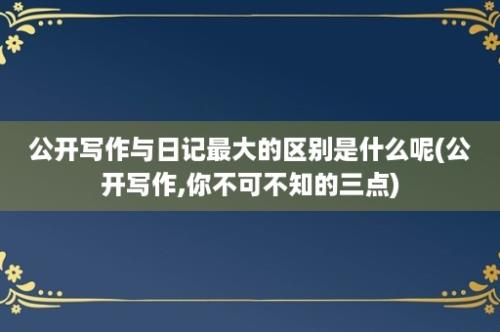 公开写作与日记最大的区别是什么呢(公开写作,你不可不知的三点)