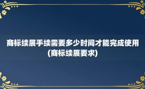 商标续展手续需要多少时间才能完成使用(商标续展要求)