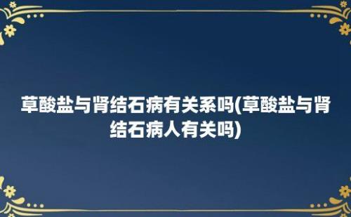 草酸盐与肾结石病有关系吗(草酸盐与肾结石病人有关吗)