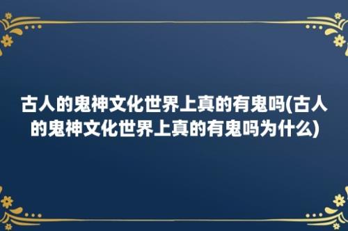 古人的鬼神文化世界上真的有鬼吗(古人的鬼神文化世界上真的有鬼吗为什么)