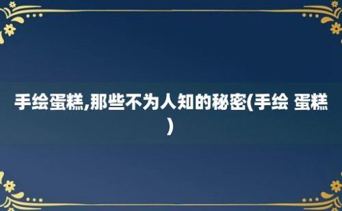 手绘蛋糕,那些不为人知的秘密(手绘 蛋糕)