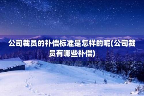 公司裁员的补偿标准是怎样的呢(公司裁员有哪些补偿)