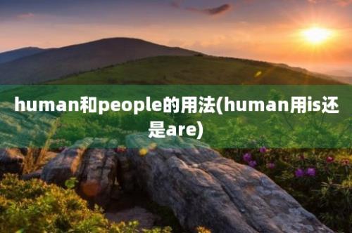 human和people的用法(human用is还是are)