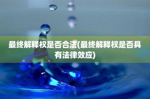 最终解释权是否合法(最终解释权是否具有法律效应)