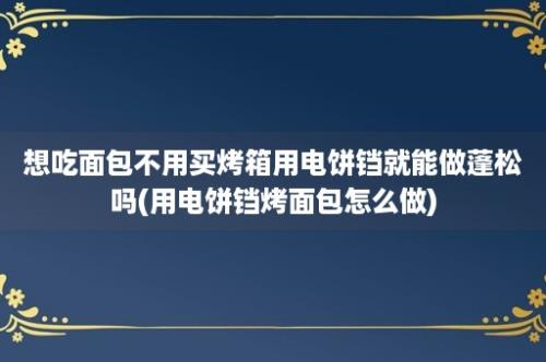 想吃面包不用买烤箱用电饼铛就能做蓬松吗(用电饼铛烤面包怎么做)