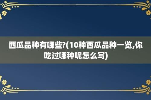 西瓜品种有哪些?(10种西瓜品种一览,你吃过哪种呢怎么写)