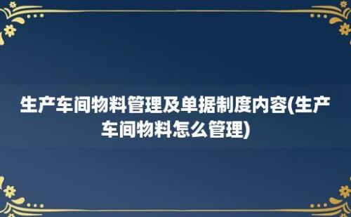 生产车间物料管理及单据制度内容(生产车间物料怎么管理)