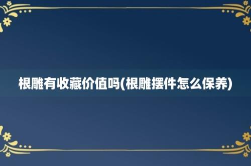 根雕有收藏价值吗(根雕摆件怎么保养)