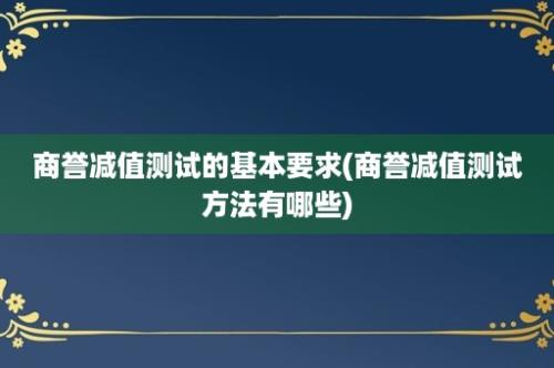 商誉减值测试的基本要求(商誉减值测试方法有哪些)