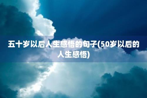 五十岁以后人生感悟的句子(50岁以后的人生感悟)