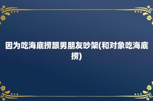 因为吃海底捞跟男朋友吵架(和对象吃海底捞)