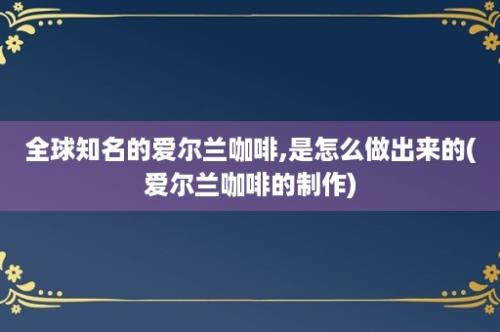 全球知名的爱尔兰咖啡,是怎么做出来的(爱尔兰咖啡的制作)