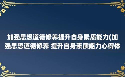 加强思想道德修养提升自身素质能力(加强思想道德修养 提升自身素质能力心得体会)